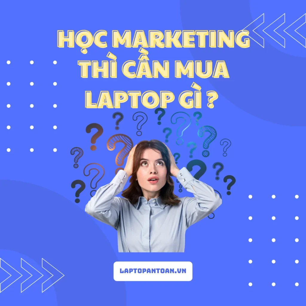 Học Marketing thì cần mua laptop gì trong năm 2025?