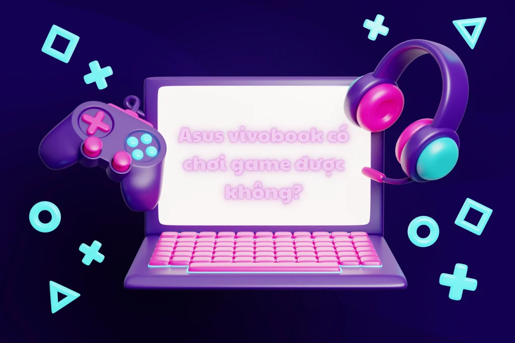 Asus vivobook có chơi game được không? Kinh nghiệm mua laptop Asus